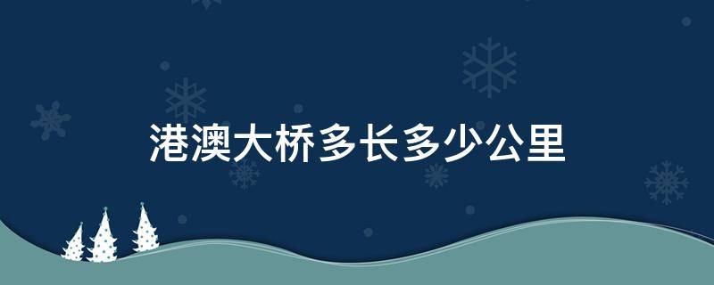 港澳大桥多长多少公里 港珠澳大桥全长多少公里