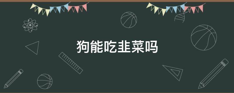 狗能吃韭菜吗 狗能吃韭菜吗为什么