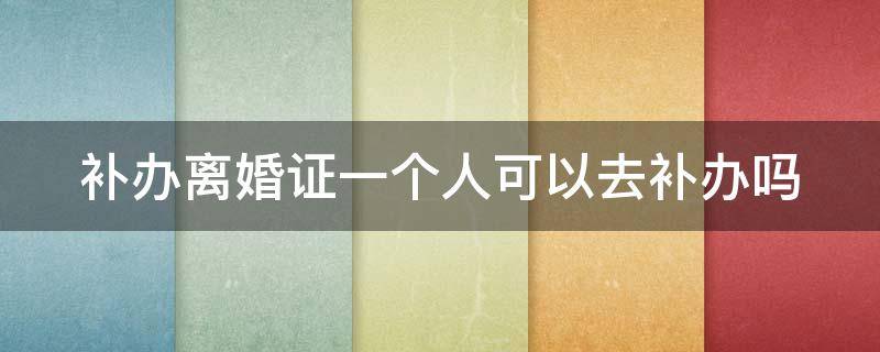 补办离婚证一个人可以去补办吗（补办离婚证一个人可以去补办吗多少钱）