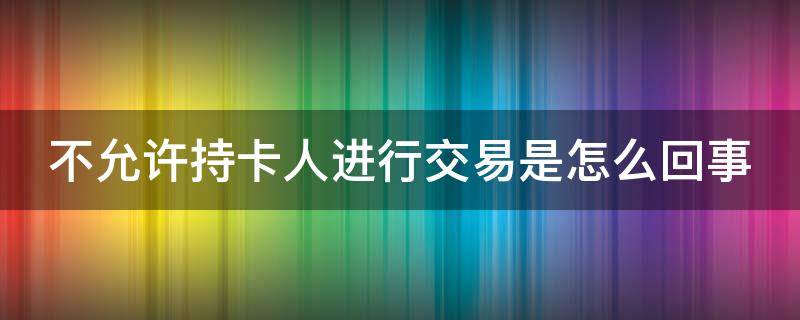 不允许持卡人进行交易是怎么回事 银行卡不允许持卡人进行交易是怎么回事