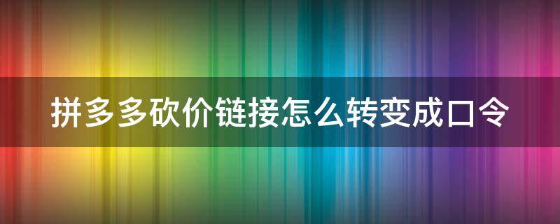 拼多多砍价链接怎么转变成口令（拼多多砍价链接怎么转变成口令链接）