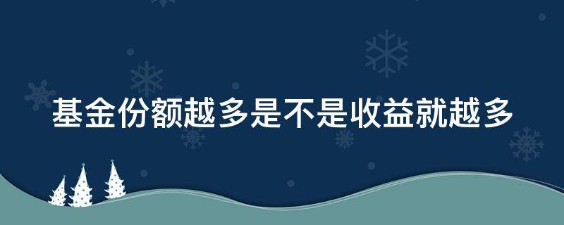 基金份额越多是不是收益就越多（基金份额越多越赚钱嘛）