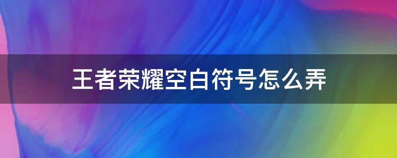 王者荣耀空白符号怎么弄 王者荣耀空白符号怎么搞