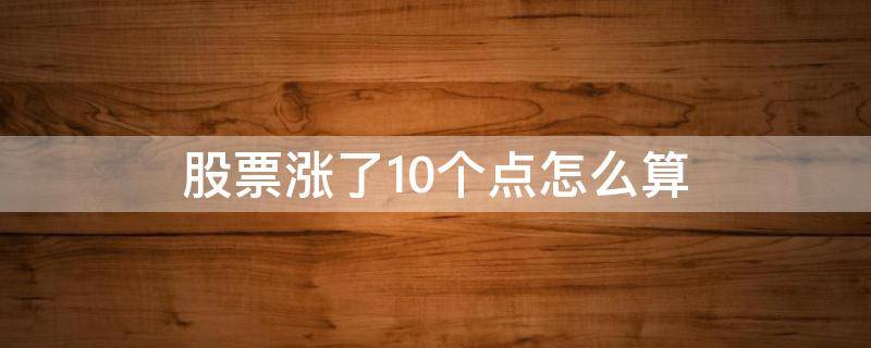 股票涨了10个点怎么算（股票涨10个点,实际赚多少钱）