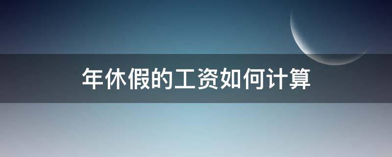 年休假的工资如何计算（年休假的工资怎么计算）