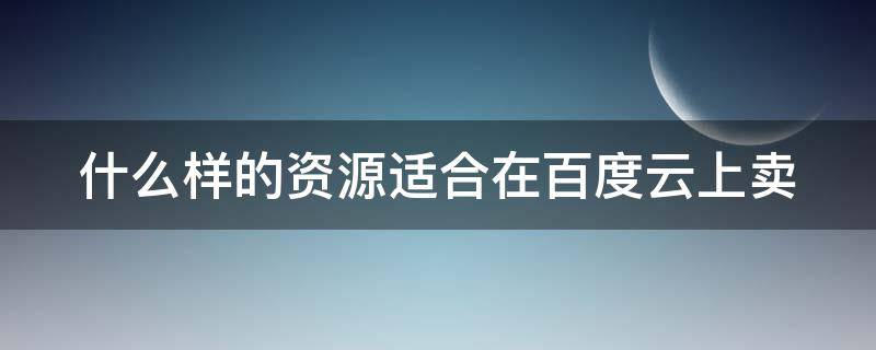 什么样的资源适合在百度云上卖 什么样的资源适合在百度云上卖货