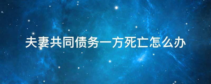 夫妻共同债务一方死亡怎么办（夫妻一方死亡债务是不是共同承担）