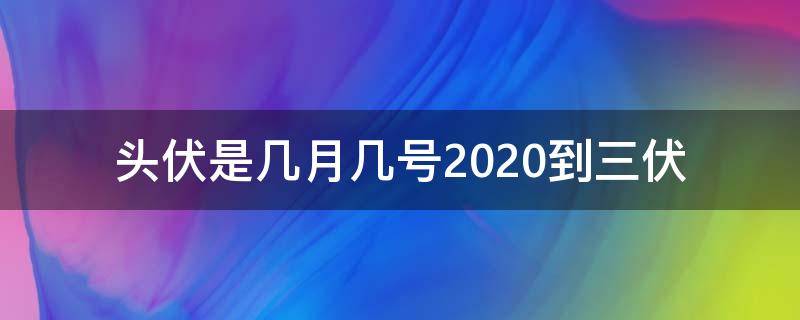 头伏是几月几号2020到三伏（2020头伏二伏三伏是几月几号）