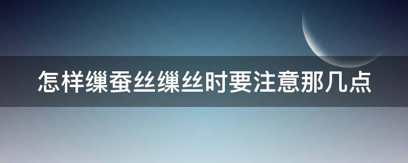 怎样缫蚕丝缫丝时要注意那几点 缫丝的步骤