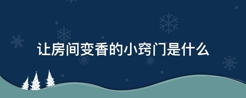 让房间变香的小窍门是什么（如何能让房间变得香香）