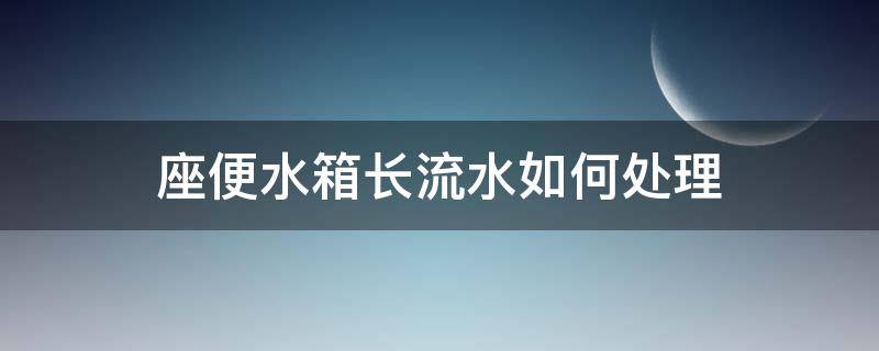 座便水箱长流水如何处理 马桶水箱长流水怎么办