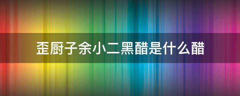 歪厨子余小二黑醋是什么醋 歪厨子余小二喝的醋是什么醋