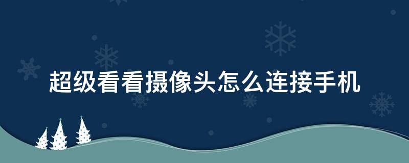 超级看看摄像头怎么连接手机（超级看看摄像头怎么连接手机太阳能抢机）