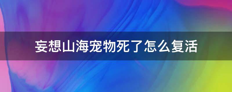 妄想山海宠物死了怎么复活（妄想山海宠物会死么）