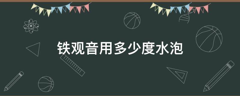 铁观音用多少度水泡 铁观音用多少度水泡才正确