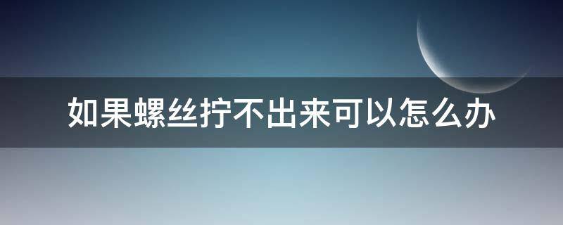 如果螺丝拧不出来可以怎么办 如果螺丝拧不下来怎么办