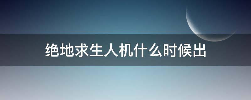 绝地求生人机什么时候出（绝地求生人机什么时候上线）