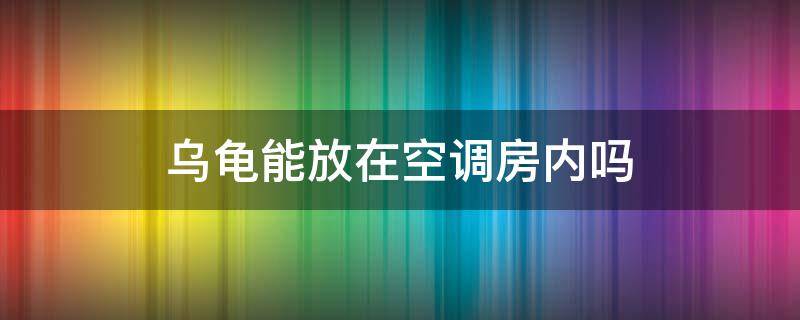 乌龟能放在空调房内吗 乌龟能不能放空调房间里面