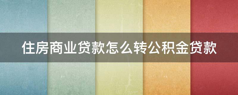 住房商业贷款怎么转公积金贷款 住房商业贷款转公积金贷款划算不