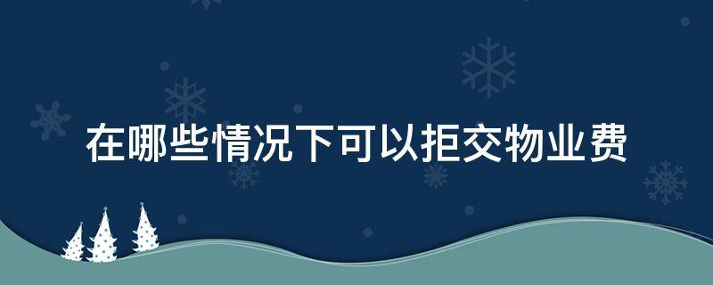 在哪些情况下可以拒交物业费（有哪些情况可以拒绝交物业费）