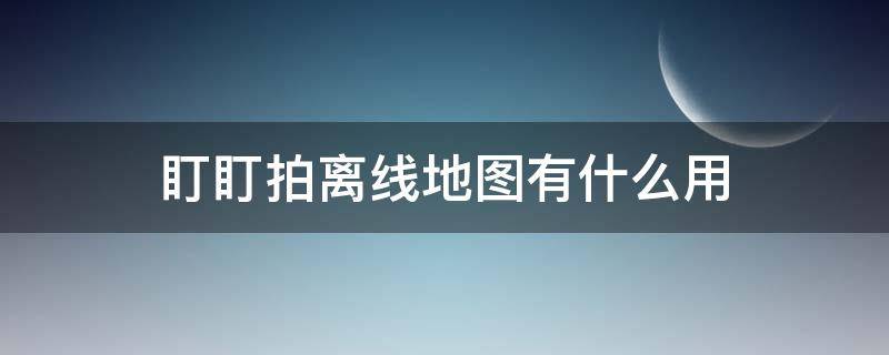 盯盯拍离线地图有什么用 盯盯拍离线地图的作用