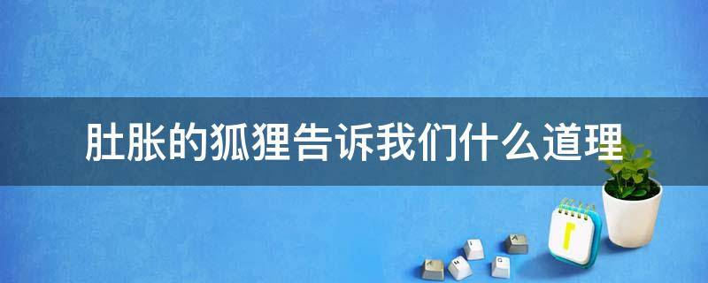 肚胀的狐狸告诉我们什么道理 肚胀的狐狸说明什么