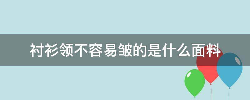 衬衫领不容易皱的是什么面料 什么料子衬衫有垂度不爱皱