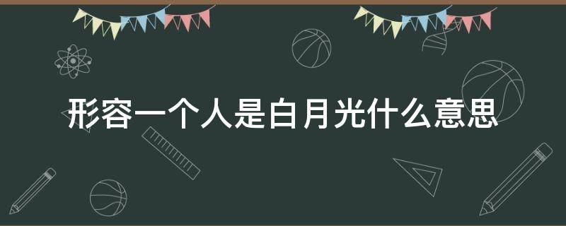 形容一个人是白月光什么意思（说一个人是另一个人的白月光是什么意思）