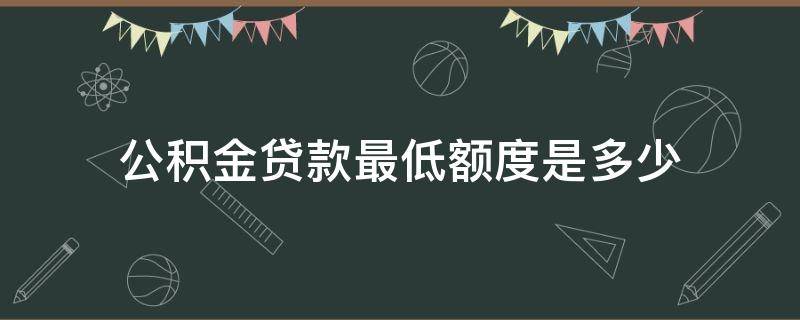 公积金贷款最低额度是多少（公积金贷款最低贷款额度多少）