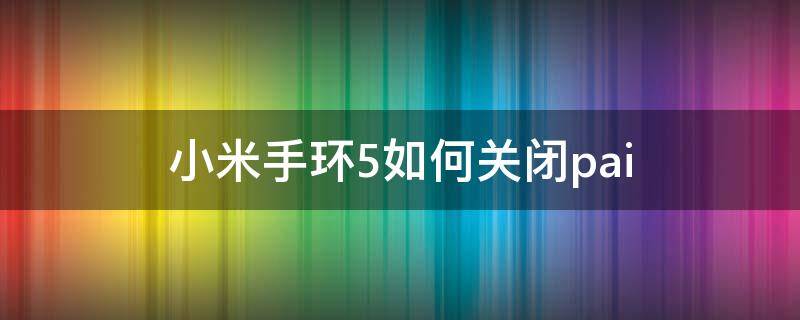 小米手环5如何关闭pai（小米手环5如何关闭pai模式）