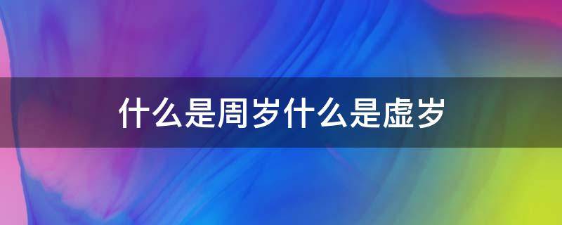 什么是周岁什么是虚岁（虚岁是周岁的意思吗）