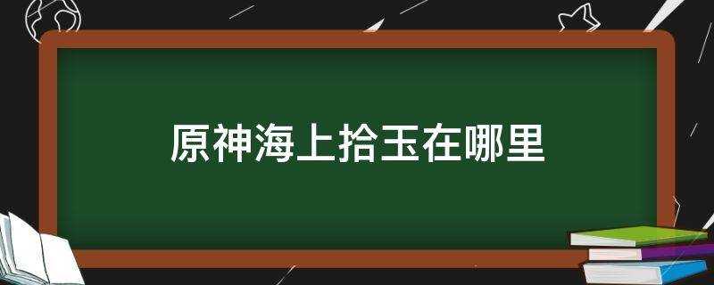 原神海上拾玉在哪里（原神海上拾玉任务奖励）