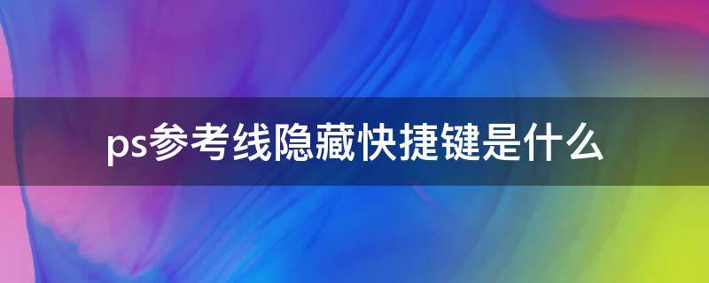 ps参考线隐藏快捷键是什么 ps标准线隐藏快捷键