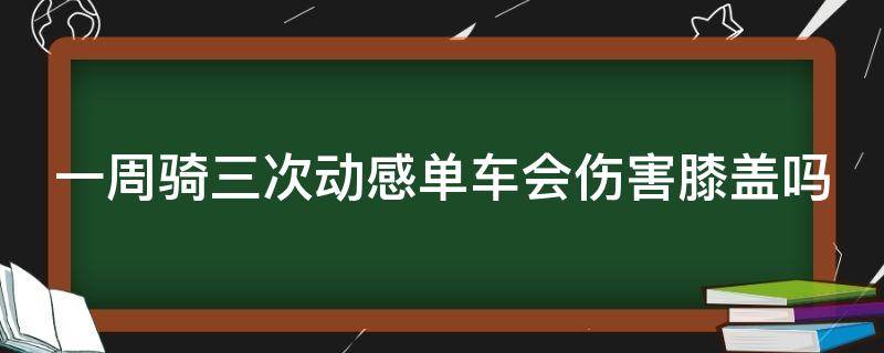 一周骑三次动感单车会伤害膝盖吗（一周骑三次动感单车能减肥吗）