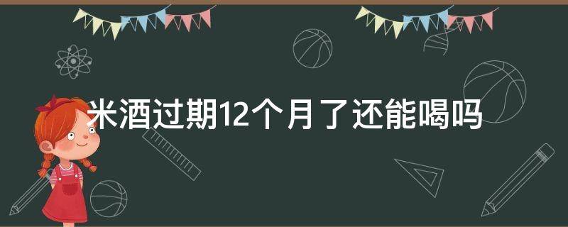 米酒过期12个月了还能喝吗 米酒过期两个月还能喝吗