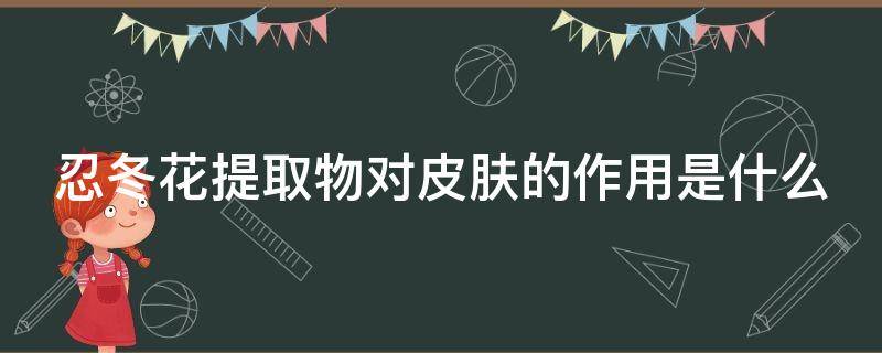 忍冬花提取物对皮肤的作用是什么（忍冬花提取物的护肤功效）