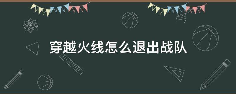 穿越火线怎么退出战队 掌上穿越火线怎么退出战队