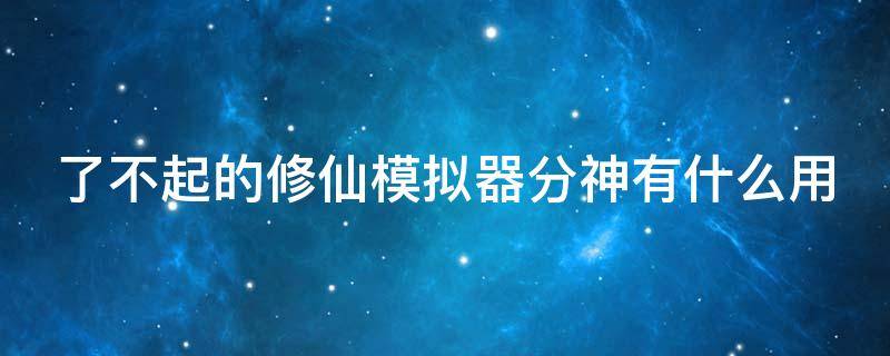 了不起的修仙模拟器分神有什么用（了不起的修仙模拟器分身怎么获得）