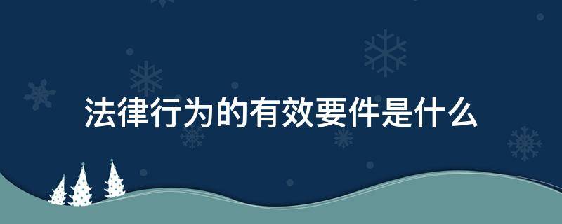 法律行为的有效要件是什么（有效的法律行为必须具备哪些法定要件）