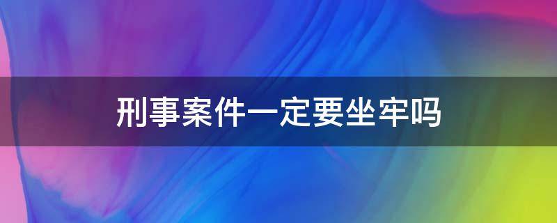 刑事案件一定要坐牢吗（刑事案件要坐多久牢?）