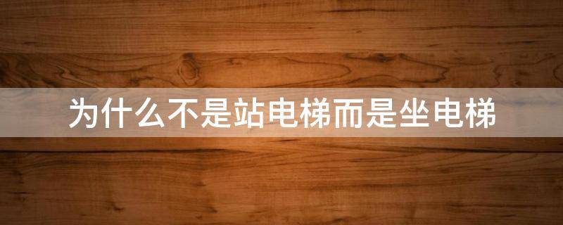 为什么不是站电梯而是坐电梯 为什么明明是坐电梯的却说是站电梯的问题有哪些