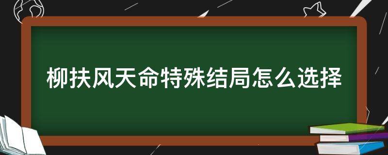 柳扶风天命特殊结局怎么选择（柳扶风天命特殊结局选项）