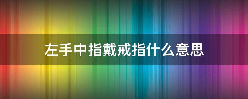 左手中指戴戒指什么意思 男生左手中指戴戒指什么意思