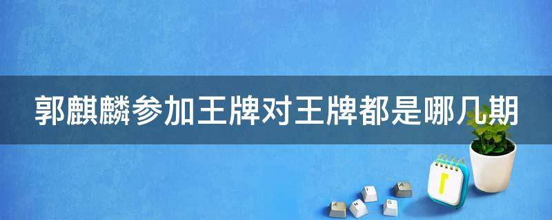 郭麒麟参加王牌对王牌都是哪几期 郭麒麟现身《王牌对王牌》综艺