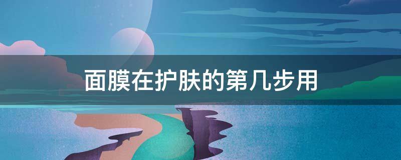 面膜在护肤的第几步用 面膜在护肤的第几个步骤