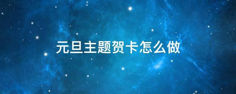 元旦主题贺卡怎么做 元旦主题贺卡怎么做2022