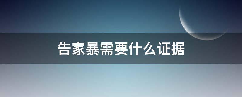 告家暴需要什么证据 告家暴需要证据吗