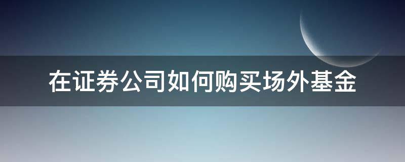 在证券公司如何购买场外基金 证券公司能买场外基金吗