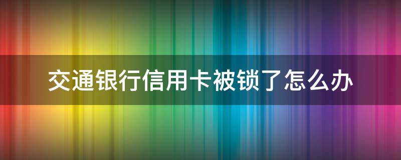 交通银行信用卡被锁了怎么办 交通银行锁住了怎么办