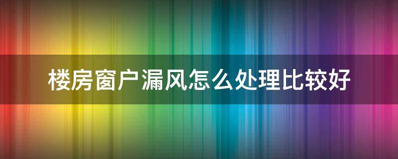 楼房窗户漏风怎么处理比较好 楼房窗户漏风怎么办